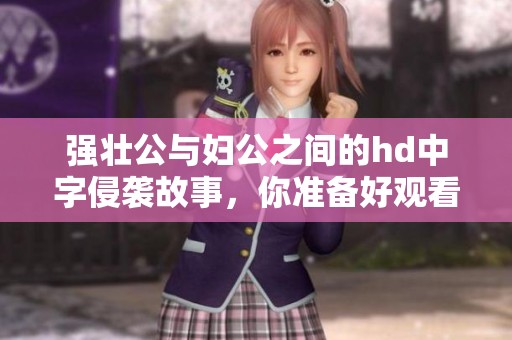 强壮公与妇公之间的hd中字侵袭故事，你准备好观看了吗