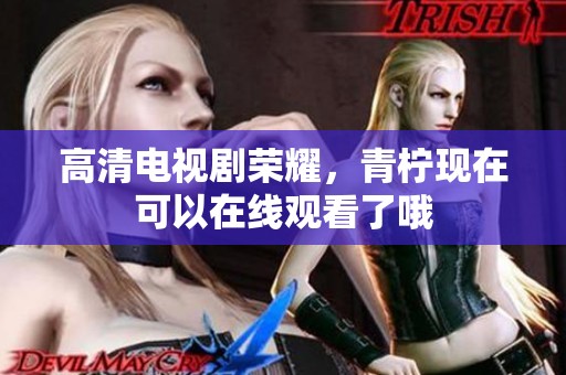 高清电视剧荣耀，青柠现在可以在线观看了哦