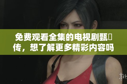 免费观看全集的电视剧甄嬛传，想了解更多精彩内容吗
