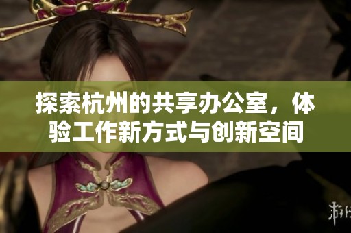 探索杭州的共享办公室，体验工作新方式与创新空间