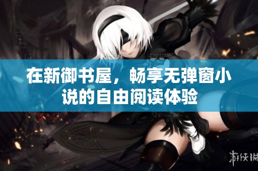 在新御书屋，畅享无弹窗小说的自由阅读体验