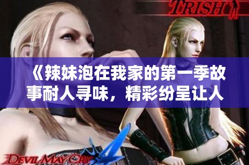 《辣妹泡在我家的第一季故事耐人寻味，精彩纷呈让人欲罢不能》
