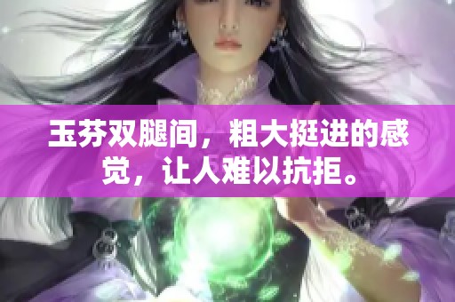 玉芬双腿间，粗大挺进的感觉，让人难以抗拒。