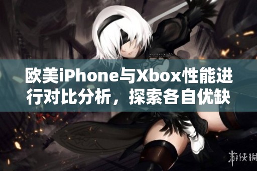 欧美iPhone与Xbox性能进行对比分析，探索各自优缺点与使用体验