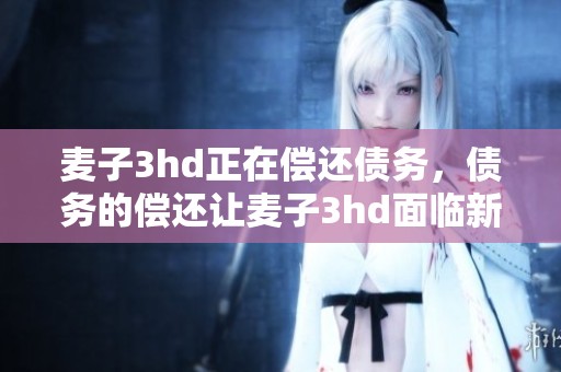 麦子3hd正在偿还债务，债务的偿还让麦子3hd面临新挑战