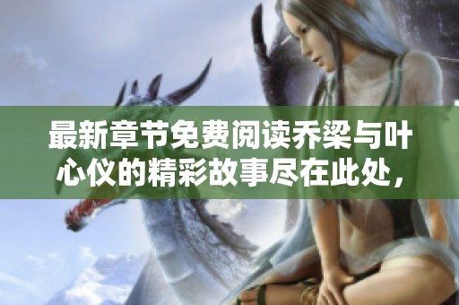 最新章节免费阅读乔梁与叶心仪的精彩故事尽在此处，快来发现吧