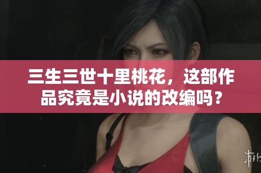 三生三世十里桃花，这部作品究竟是小说的改编吗？