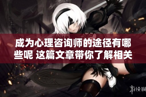 成为心理咨询师的途径有哪些呢 这篇文章带你了解相关步骤