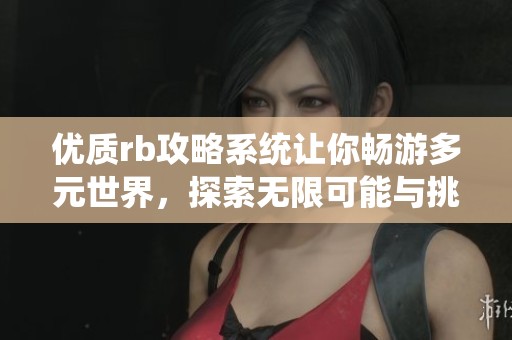 优质rb攻略系统让你畅游多元世界，探索无限可能与挑战