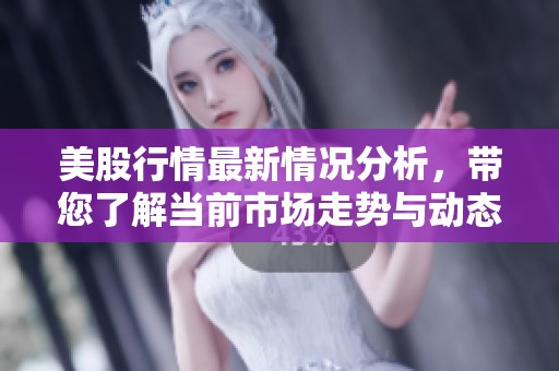 美股行情最新情况分析，带您了解当前市场走势与动态探讨