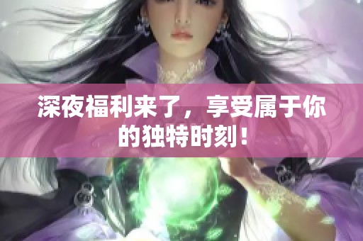深夜福利来了，享受属于你的独特时刻！