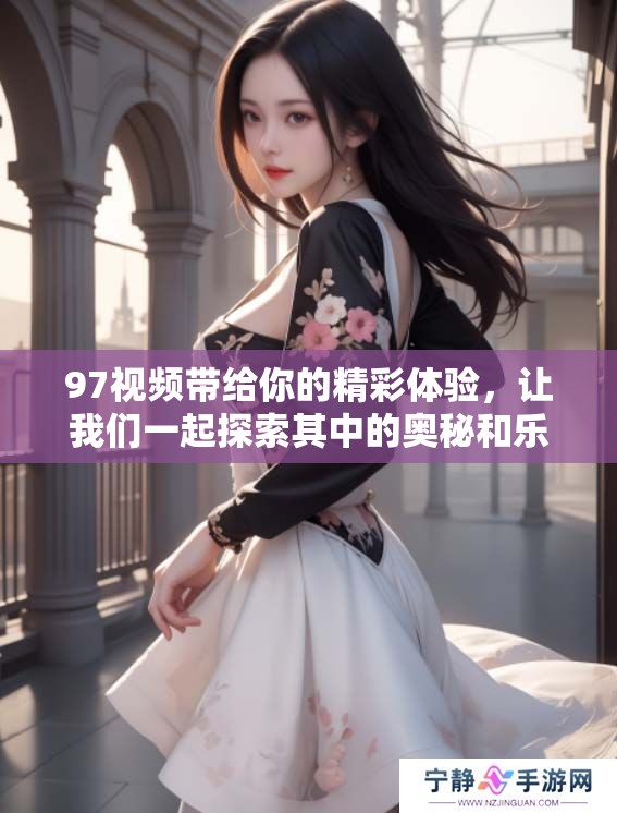 97视频带给你的精彩体验，让我们一起探索其中的奥秘和乐趣