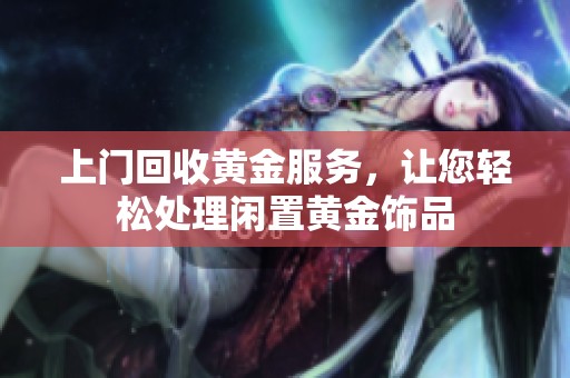 上门回收黄金服务，让您轻松处理闲置黄金饰品