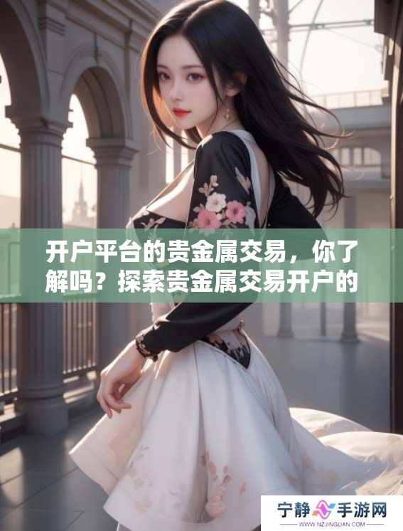 开户平台的贵金属交易，你了解吗？探索贵金属交易开户的最佳平台！