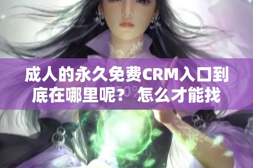 **的永久免费CRM入口到底在哪里呢？ 怎么才能找到这个入口呢？