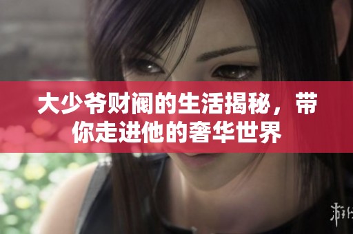 大少爷财阀的生活揭秘，带你走进他的奢华世界