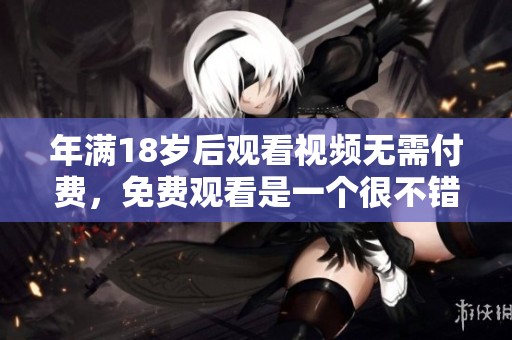 年满18岁后观看视频无需付费，免费观看是一个很不错的选择