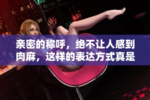 亲密的称呼，绝不让人感到肉麻，这样的表达方式真是恰到好处。
