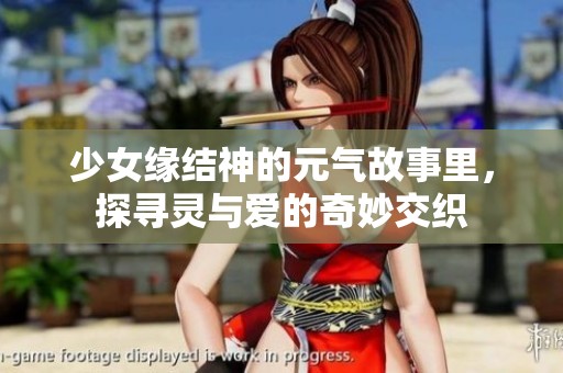 少女缘结神的元气故事里，探寻灵与爱的奇妙交织