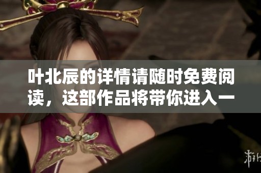 叶北辰的详情请随时免费阅读，这部作品将带你进入一个全新的世界