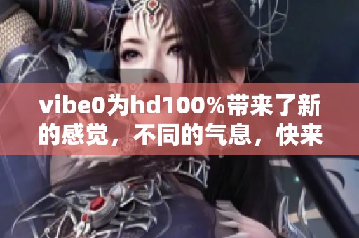 vibe0为hd100%带来了新的感觉，不同的气息，快来体验！