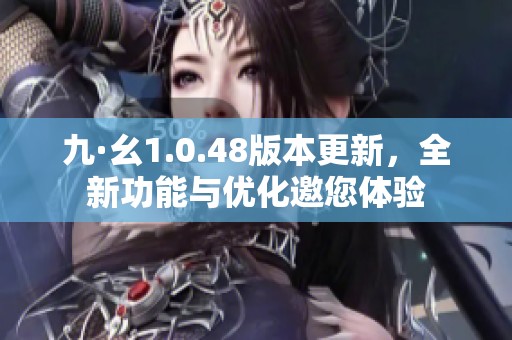 九·幺1.0.48版本更新，全新功能与优化邀您体验