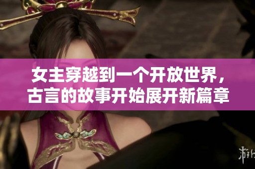 女主穿越到一个开放世界，古言的故事开始展开新篇章