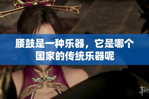 腰鼓是一种乐器，它是哪个国家的传统乐器呢