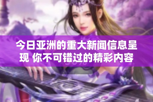 今日亚洲的重大新闻信息呈现 你不可错过的精彩内容速递