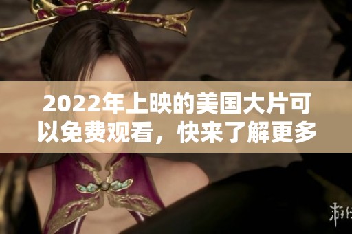 2022年上映的美国大片可以免费观看，快来了解更多精彩内容吧