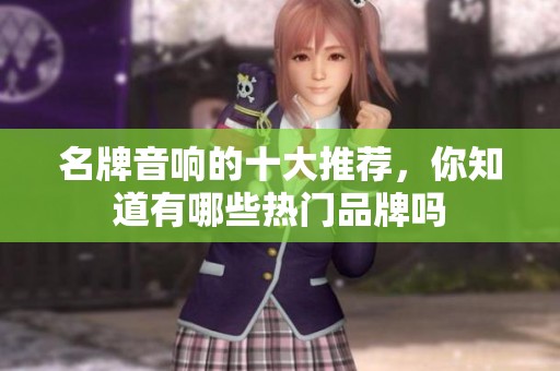名牌音响的十大推荐，你知道有哪些热门品牌吗