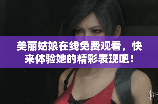 美丽姑娘在线免费观看，快来体验她的精彩表现吧！