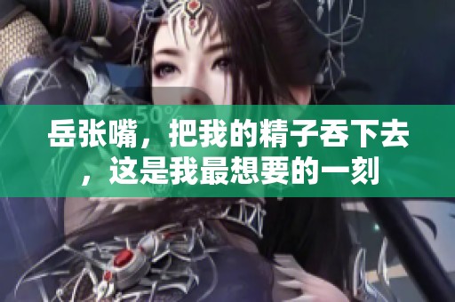 岳张嘴，把我的精子吞下去，这是我最想要的一刻