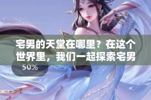 宅男的天堂在哪里？在这个世界里，我们一起探索宅男们的快乐空间。