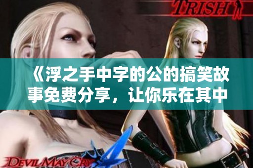 《浮之手中字的公的搞笑故事免费分享，让你乐在其中》