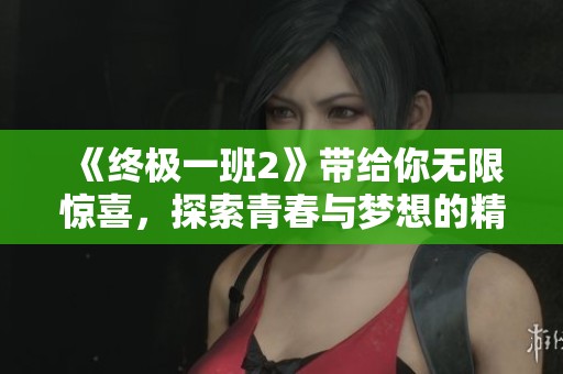 《终极一班2》带给你无限惊喜，探索青春与梦想的精彩旅程