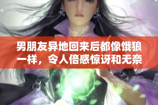 男朋友异地回来后都像饿狼一样，令人倍感惊讶和无奈