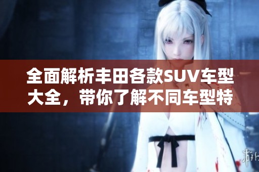 全面解析丰田各款SUV车型大全，带你了解不同车型特点与优势