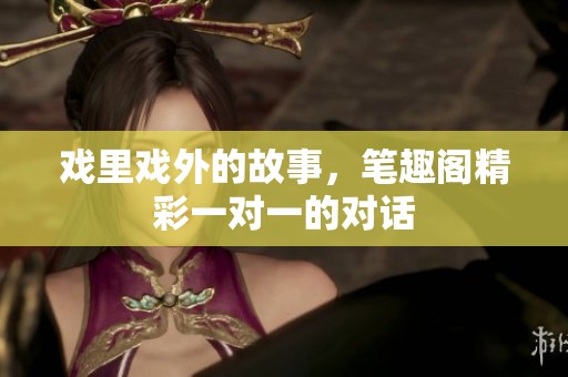 戏里戏外的故事，笔趣阁精彩一对一的对话