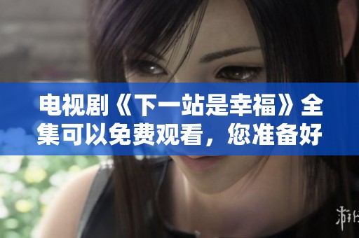电视剧《下一站是幸福》全集可以免费观看，您准备好追剧了吗