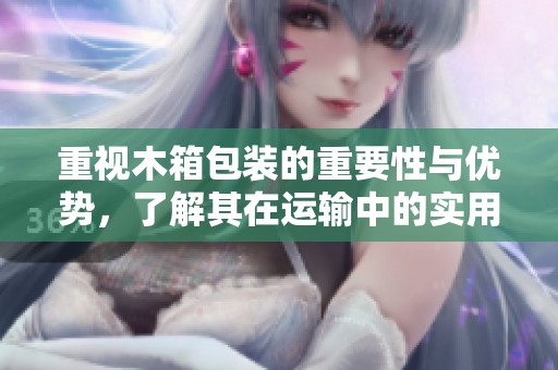 重视木箱包装的重要性与优势，了解其在运输中的实用价值和应用技巧