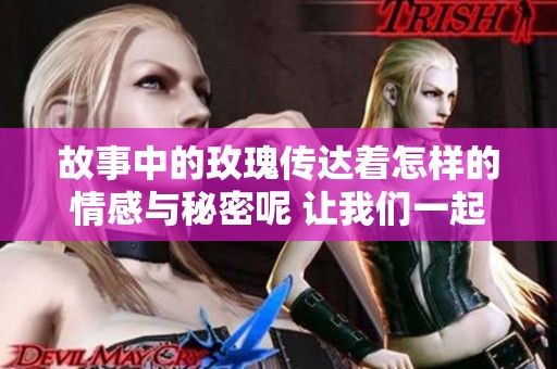 故事中的玫瑰传达着怎样的情感与秘密呢 让我们一起去探索这个动人的剧情吧