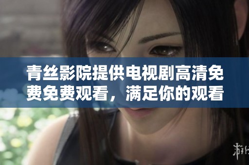 青丝影院提供电视剧高清免费免费观看，满足你的观看需求与娱乐享受