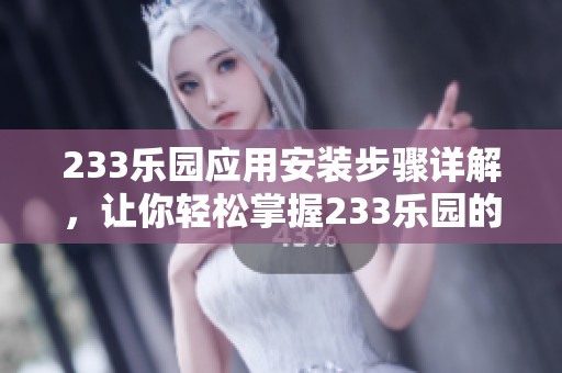 233乐园应用安装步骤详解，让你轻松掌握233乐园的安装方法