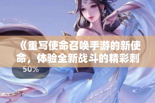 《重写使命召唤手游的新使命，体验全新战斗的精彩刺激》