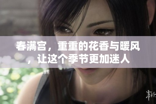 春满宫，重重的花香与暖风，让这个季节更加迷人