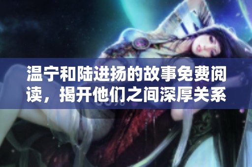 温宁和陆进扬的故事免费阅读，揭开他们之间深厚关系的秘密