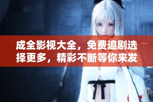 成全影视大全，免费追剧选择更多，精彩不断等你来发现