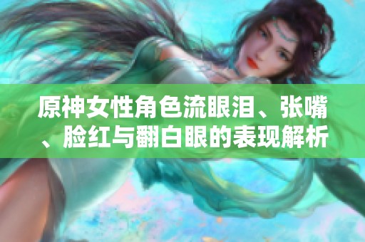原神女性角色流眼泪、张嘴、脸红与翻白眼的表现解析