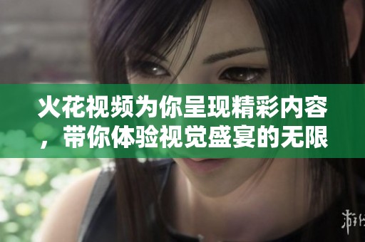 火花视频为你呈现精彩内容，带你体验视觉盛宴的无限魅力